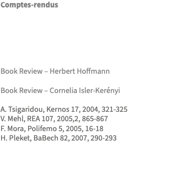 Comptes-rendus Book Review – Herbert Hoffmann Book Review – Cornelia Isler-Kerényi A. Tsigaridou, Kernos 17, 2004, 321-325 V. Mehl, REA 107, 2005,2, 865-867 F. Mora, Polifemo 5, 2005, 16-18 H. Pleket, BaBech 82, 2007, 290-293 
