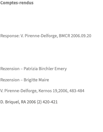 Comptes-rendus Response: V. Pirenne-Delforge, BMCR 2006.09.20 Rezension – Patrizia Birchler Emery Rezension – Brigitte Maire V. Pirenne-Delforge, Kernos 19,2006, 483-484 D. Briquel, RA 2006 (2) 420-421 
