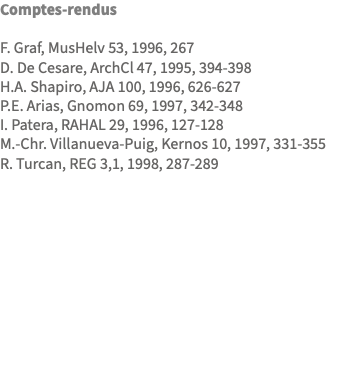 Comptes-rendus F. Graf, MusHelv 53, 1996, 267 D. De Cesare, ArchCl 47, 1995, 394-398 H.A. Shapiro, AJA 100, 1996, 626-627 P.E. Arias, Gnomon 69, 1997, 342-348 I. Patera, RAHAL 29, 1996, 127-128 M.-Chr. Villanueva-Puig, Kernos 10, 1997, 331-355 R. Turcan, REG 3,1, 1998, 287-289 