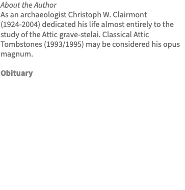 About the Author As an archaeologist Christoph W. Clairmont (1924-2004) dedicated his life almost entirely to the study of the Attic grave-stelai. Classical Attic Tombstones (1993/1995) may be considered his opus magnum. Obituary 