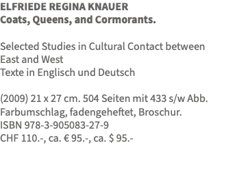 ELFRIEDE REGINA KNAUER Coats, Queens, and Cormorants. Selected Studies in Cultural Contact between East and West Texte in Englisch und Deutsch (2009) 21 x 27 cm. 504 Seiten mit 433 s/w Abb. Farbumschlag, fadengeheftet, Broschur. ISBN 978-3-905083-27-9 CHF 110.-, ca. € 95.-, ca. $ 95.- 