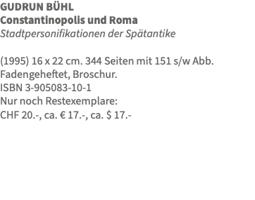 GUDRUN BÜHL Constantinopolis und Roma Stadtpersonifikationen der Spätantike (1995) 16 x 22 cm. 344 Seiten mit 151 s/w Abb. Fadengeheftet, Broschur. ISBN 3-905083-10-1 Nur noch Restexemplare: CHF 20.-, ca. € 17.-, ca. $ 17.- 